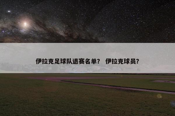 伊拉克足球队退赛名单？ 伊拉克球员？