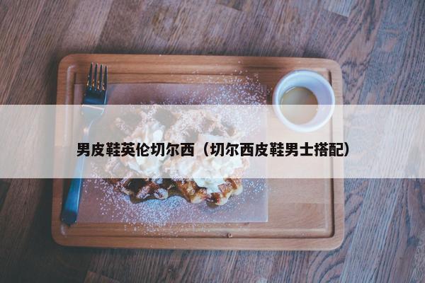 男皮鞋英伦切尔西（切尔西皮鞋男士搭配）