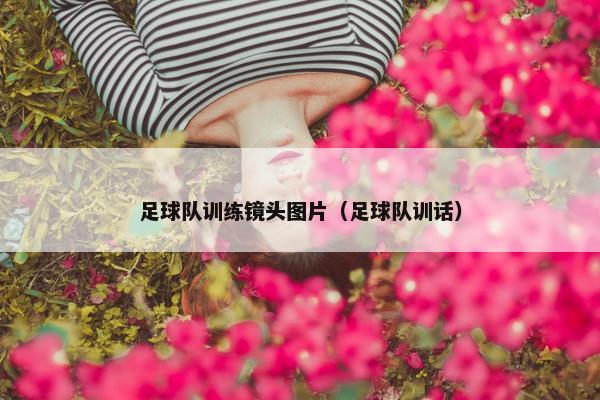 足球队训练镜头图片（足球队训话）