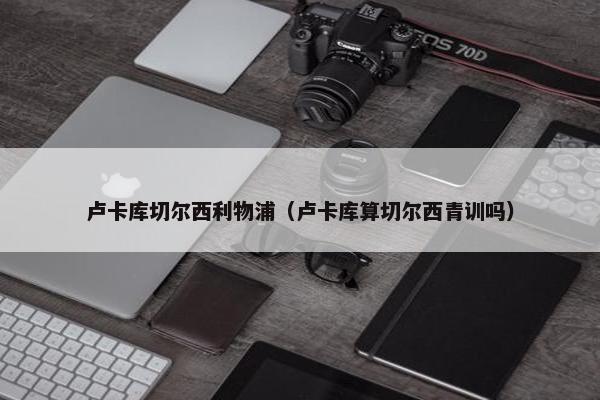 卢卡库切尔西利物浦（卢卡库算切尔西青训吗）