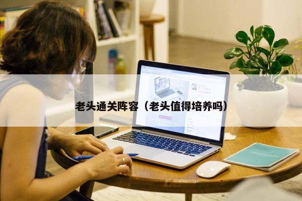 老头通关阵容（老头值得培养吗）