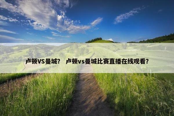 卢顿VS曼城？ 卢顿vs曼城比赛直播在线观看？