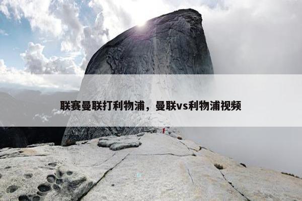 联赛曼联打利物浦，曼联vs利物浦视频
