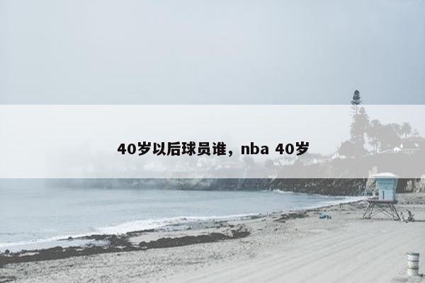 40岁以后球员谁，nba 40岁