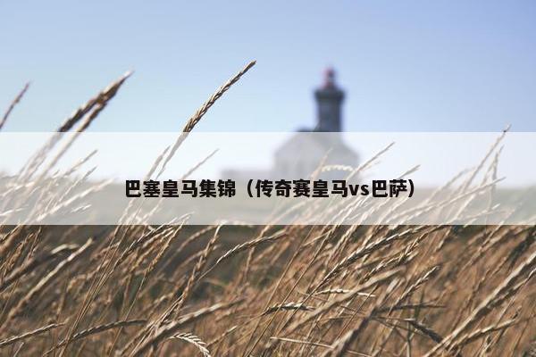 巴塞皇马集锦（传奇赛皇马vs巴萨）
