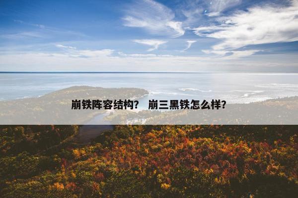 崩铁阵容结构？ 崩三黑铁怎么样？