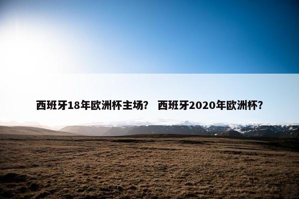 西班牙18年欧洲杯主场？ 西班牙2020年欧洲杯？