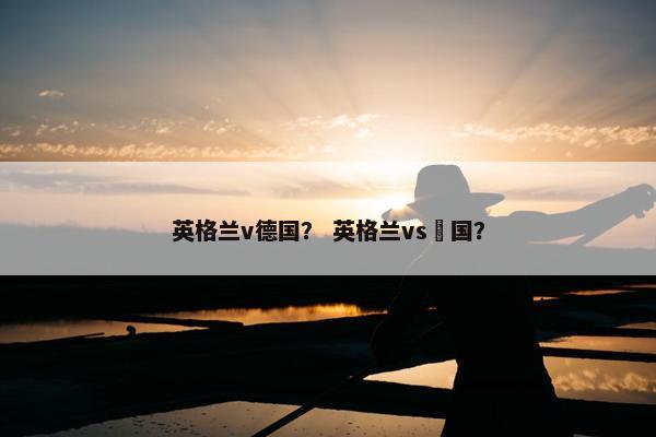 英格兰v德国？ 英格兰vs徳国？