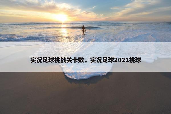 实况足球挑战关卡数，实况足球2021挑球