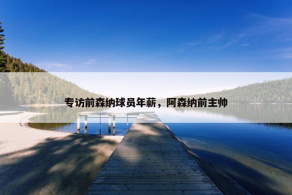 专访前森纳球员年薪，阿森纳前主帅