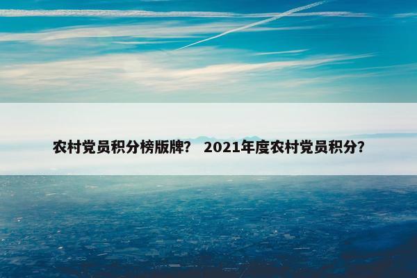 农村党员积分榜版牌？ 2021年度农村党员积分？