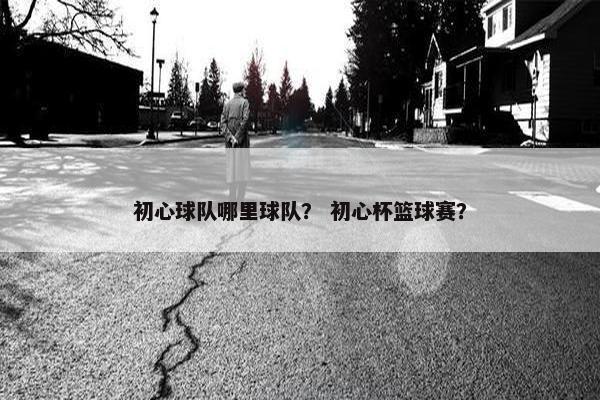 初心球队哪里球队？ 初心杯篮球赛？