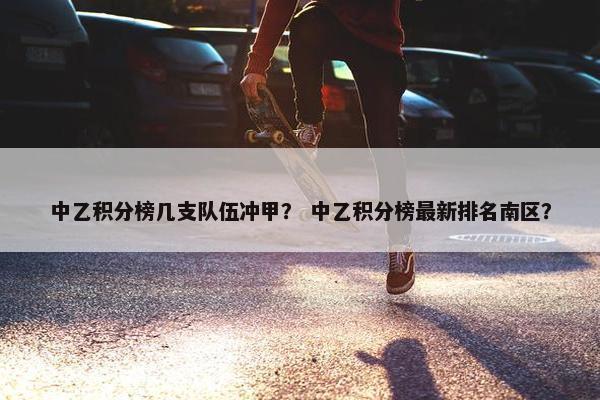 中乙积分榜几支队伍冲甲？ 中乙积分榜最新排名南区？