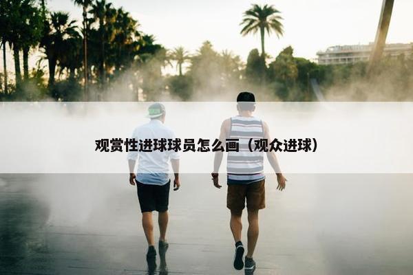 观赏性进球球员怎么画（观众进球）