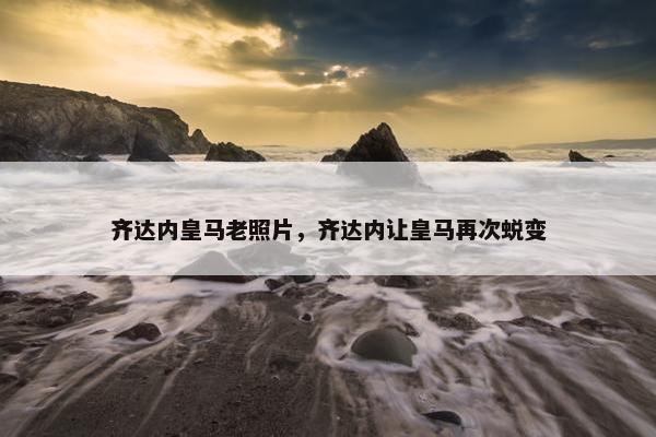 齐达内皇马老照片，齐达内让皇马再次蜕变