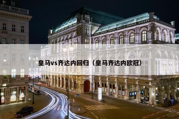 皇马vs齐达内回归（皇马齐达内欧冠）