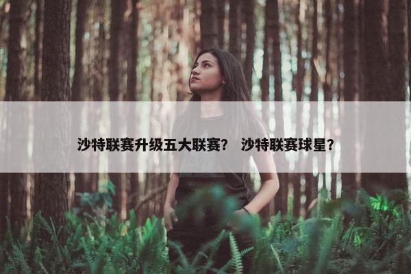 沙特联赛升级五大联赛？ 沙特联赛球星？