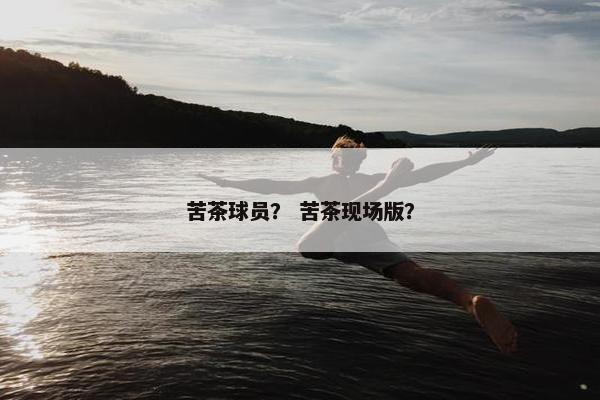 苦茶球员？ 苦茶现场版？