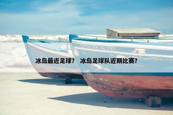 冰岛最近足球？ 冰岛足球队近期比赛？