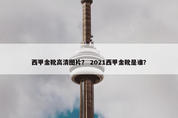 西甲金靴高清图片？ 2021西甲金靴是谁？