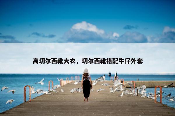 高切尔西靴大衣，切尔西靴搭配牛仔外套