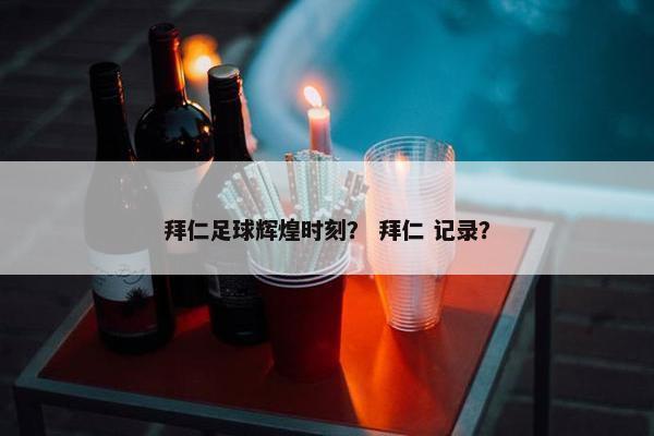 拜仁足球辉煌时刻？ 拜仁 记录？