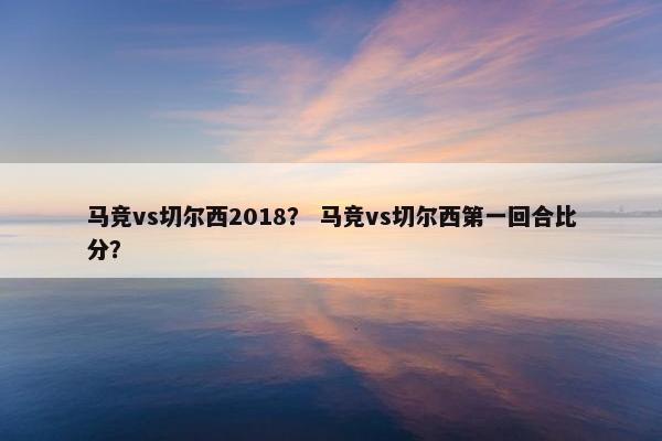 马竞vs切尔西2018？ 马竞vs切尔西第一回合比分？