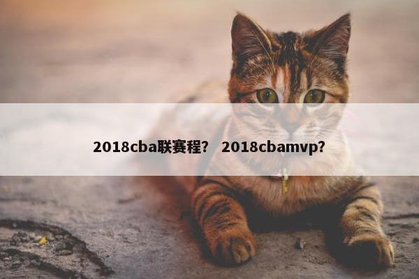 2018cba联赛程？ 2018cbamvp？