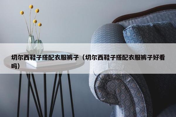 切尔西鞋子搭配衣服裤子（切尔西鞋子搭配衣服裤子好看吗）