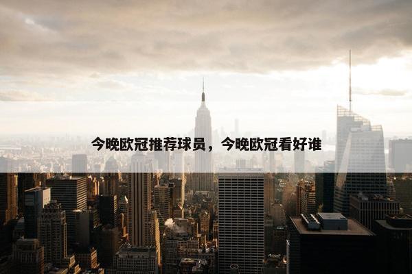 今晚欧冠推荐球员，今晚欧冠看好谁