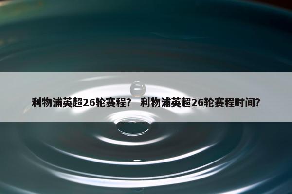 利物浦英超26轮赛程？ 利物浦英超26轮赛程时间？