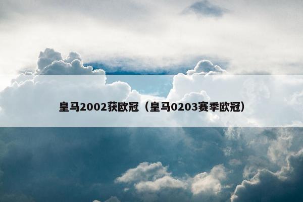 皇马2002获欧冠（皇马0203赛季欧冠）