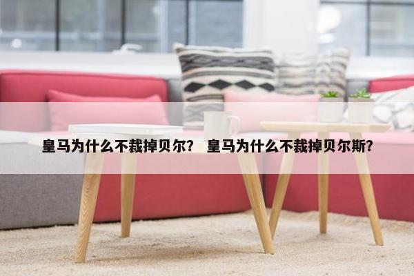 皇马为什么不裁掉贝尔？ 皇马为什么不裁掉贝尔斯？