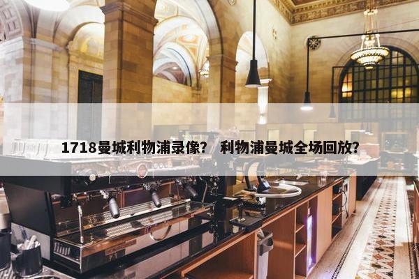 1718曼城利物浦录像？ 利物浦曼城全场回放？