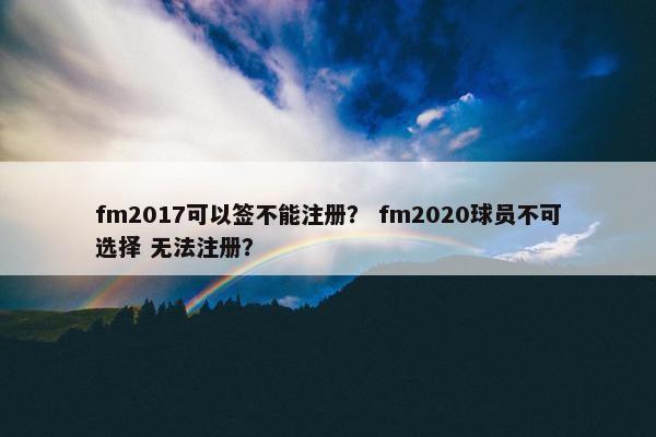 fm2017可以签不能注册？ fm2020球员不可选择 无法注册？