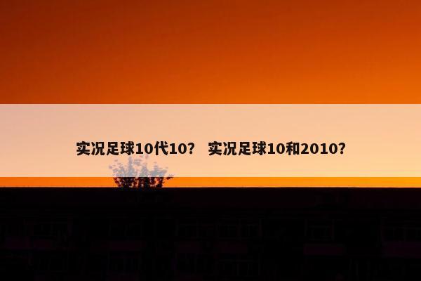 实况足球10代10？ 实况足球10和2010？