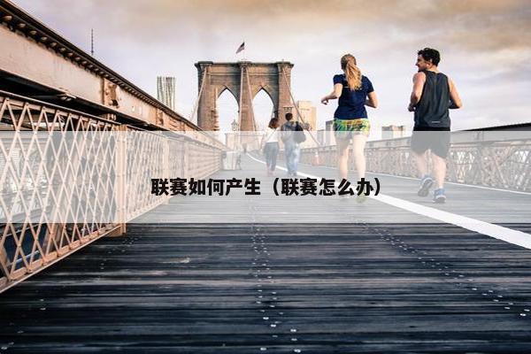 联赛如何产生（联赛怎么办）