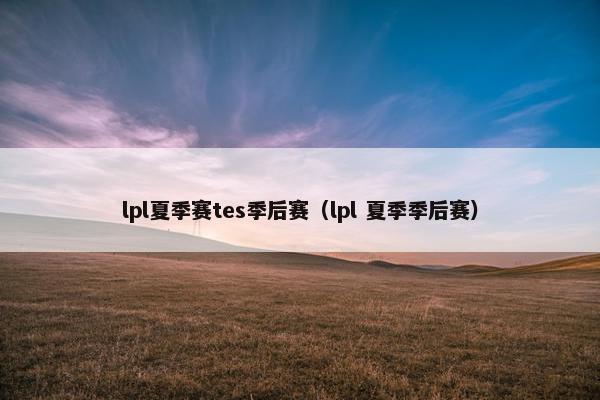 lpl夏季赛tes季后赛（lpl 夏季季后赛）