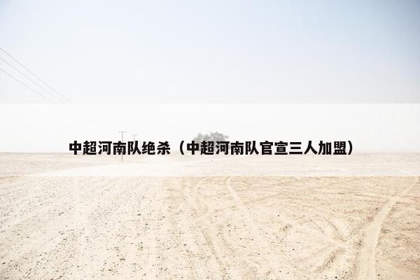 中超河南队绝杀（中超河南队官宣三人加盟）