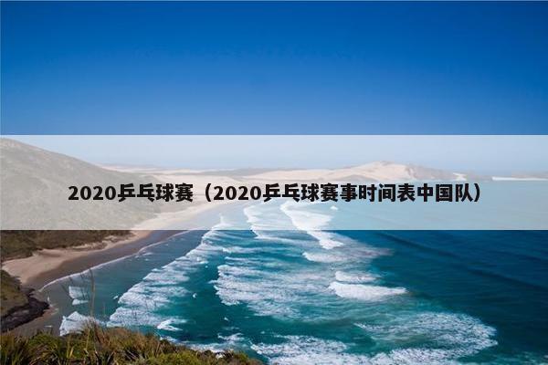 2020乒乓球赛（2020乒乓球赛事时间表中国队）