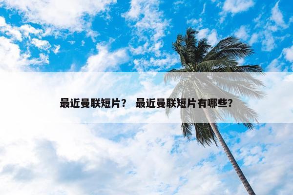 最近曼联短片？ 最近曼联短片有哪些？