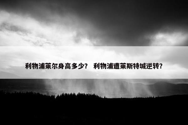 利物浦莱尔身高多少？ 利物浦遭莱斯特城逆转？