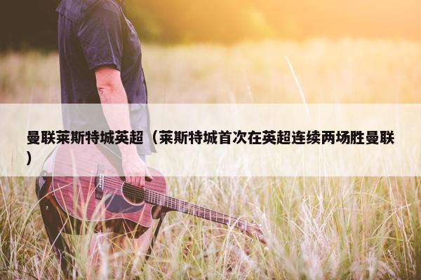 曼联莱斯特城英超（莱斯特城首次在英超连续两场胜曼联）