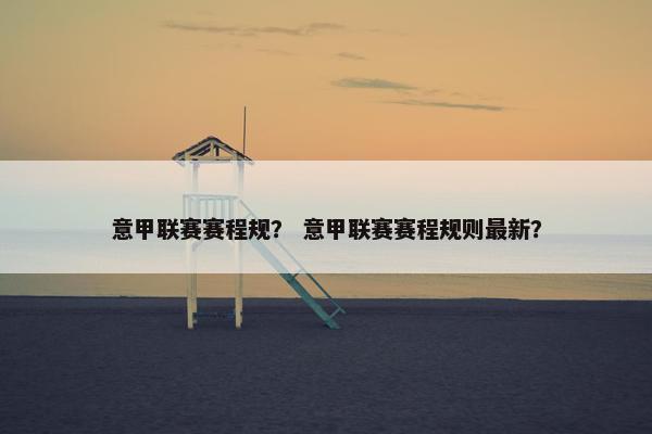 意甲联赛赛程规？ 意甲联赛赛程规则最新？