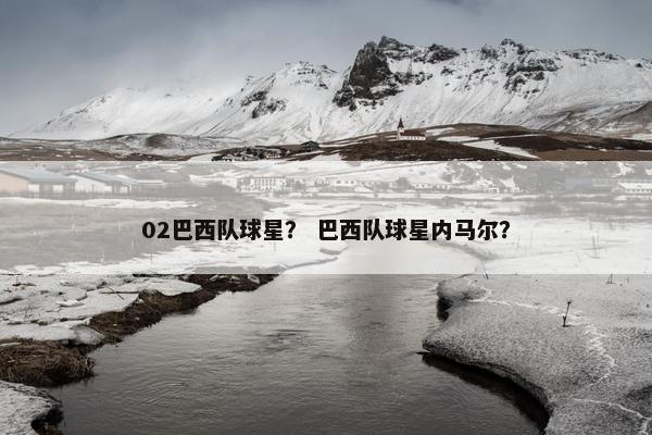 02巴西队球星？ 巴西队球星内马尔？