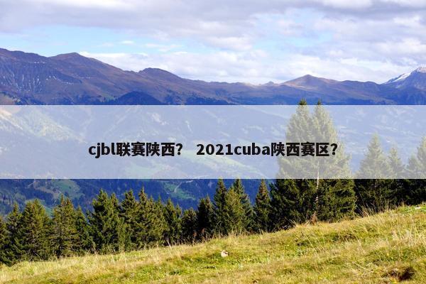 cjbl联赛陕西？ 2021cuba陕西赛区？