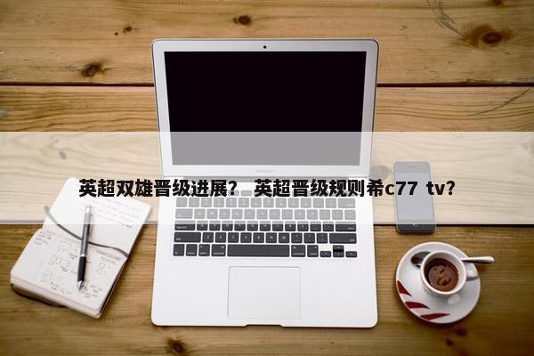 英超双雄晋级进展？ 英超晋级规则希c77 tv？