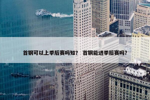 首钢可以上季后赛吗知？ 首钢能进季后赛吗？