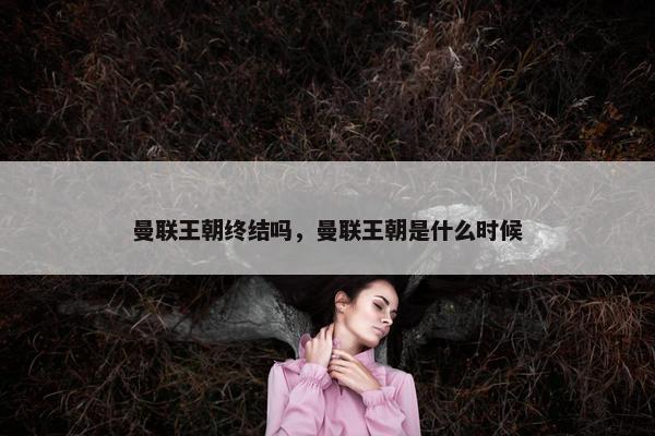 曼联王朝终结吗，曼联王朝是什么时候