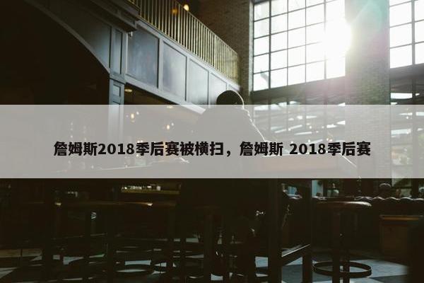 詹姆斯2018季后赛被横扫，詹姆斯 2018季后赛